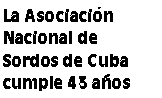 Cuadro de texto: La Asociación Nacional de Sordos de Cuba cumple 43 años