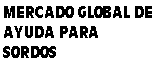 Cuadro de texto: MERCADO GLOBAL DE AYUDA PARA SORDOS
