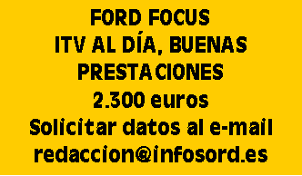 Cuadro de texto: FORD FOCUSITV AL DÍA, BUENAS PRESTACIONES2.300 eurosSolicitar datos al e-mailredaccion@infosord.es