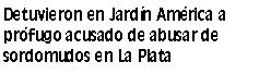 Cuadro de texto: Detuvieron en Jardín América a prófugo acusado de abusar de sordomudos en La Plata